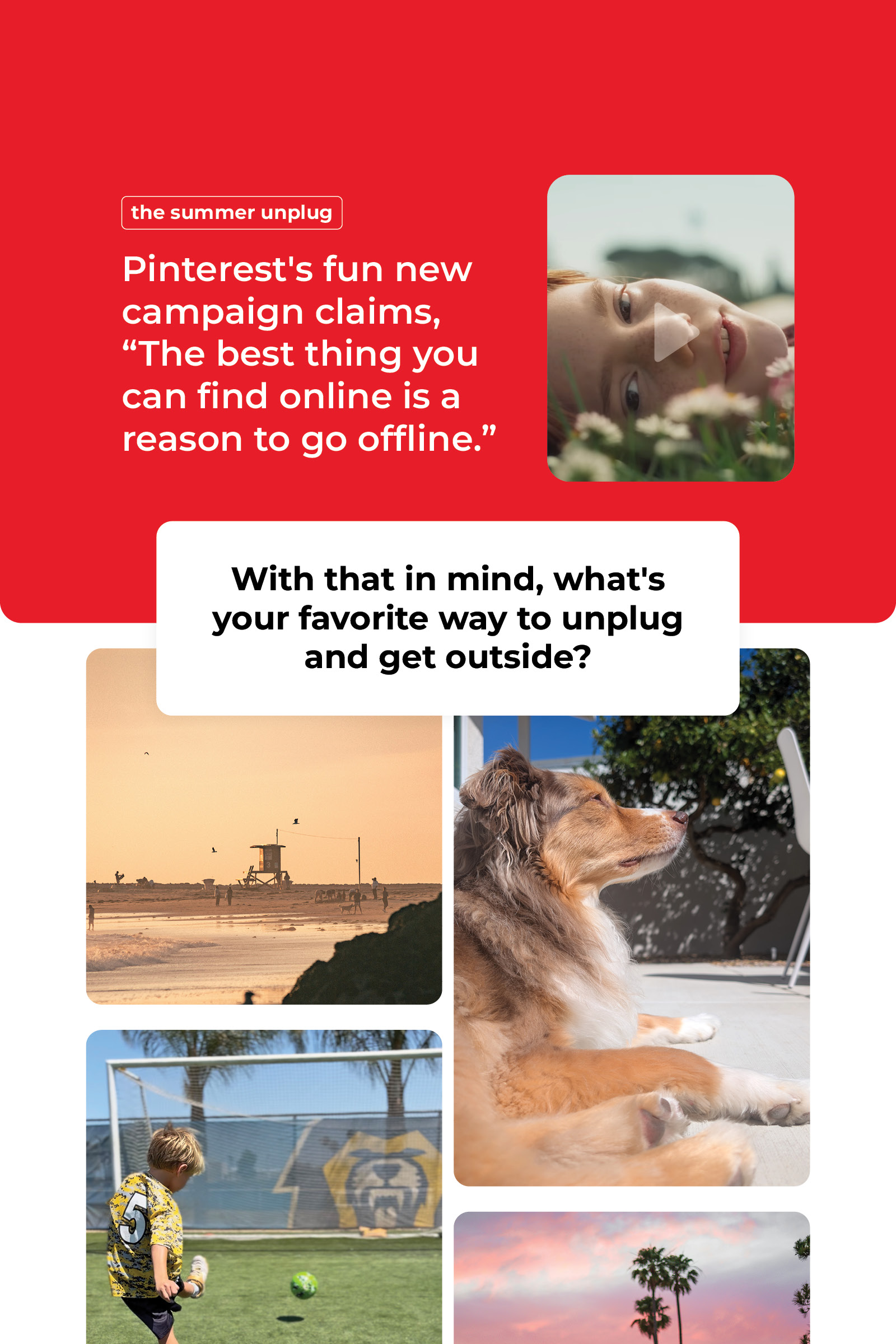Pinterest’s fun new campaign claims, “the best thing you can find online is a readon to go offline.” With that in mind, what’s your favorite way to unplug and get outside?