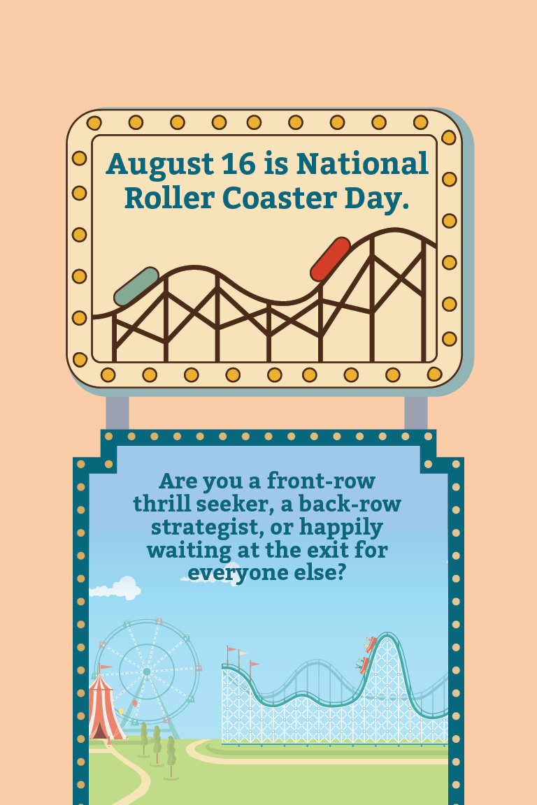 August 16 is National Roller Coaster Day. Are you a front-row thrill seeker, a back-row strategist, or happily waiting at the exit for everyone else?